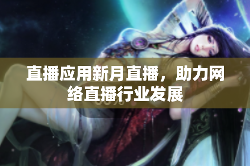 直播应用新月直播，助力网络直播行业发展