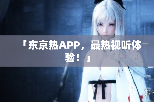 「东京热APP，最热视听体验！」