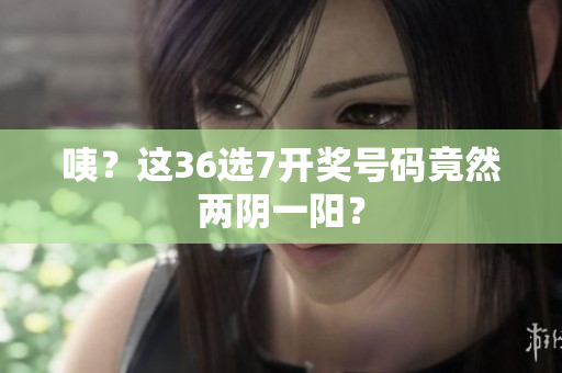咦？这36选7开奖号码竟然两阴一阳？