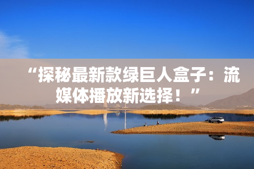 “探秘最新款绿巨人盒子：流媒体播放新选择！”