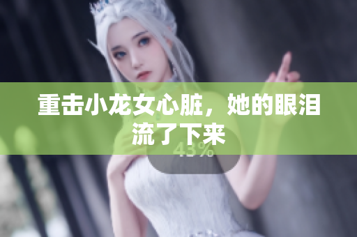 重击小龙女心脏，她的眼泪流了下来