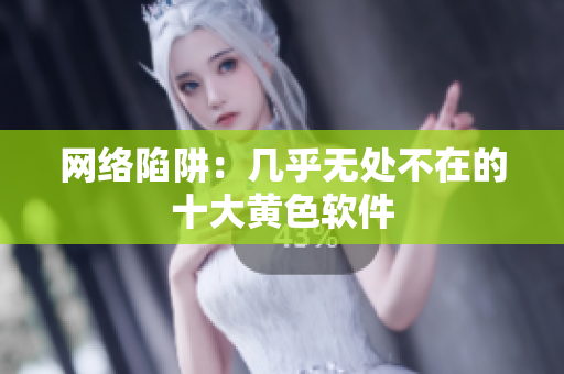 网络陷阱：几乎无处不在的十大黄色软件