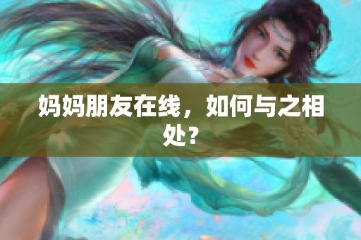 妈妈朋友在线，如何与之相处？
