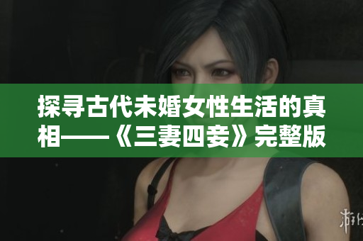 探寻古代未婚女性生活的真相——《三妻四妾》完整版免费观看