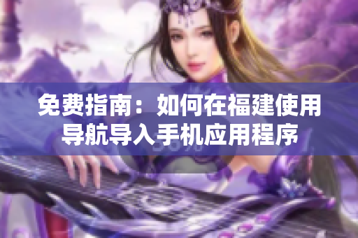 免费指南：如何在福建使用导航导入手机应用程序