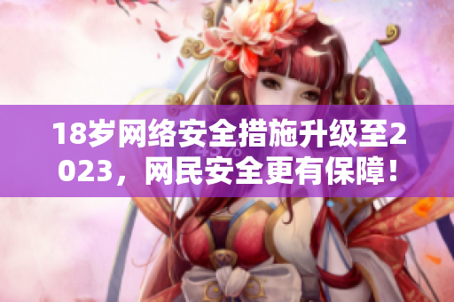 18岁网络安全措施升级至2023，网民安全更有保障！