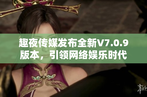 趣夜传媒发布全新V7.0.9版本，引领网络娱乐时代
