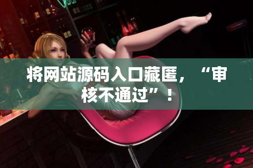 将网站源码入口藏匿，“审核不通过”！