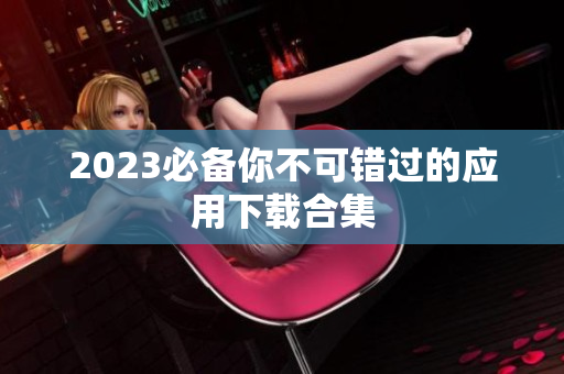 2023必备你不可错过的应用下载合集