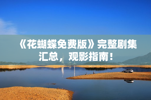 《花蝴蝶免费版》完整剧集汇总，观影指南！