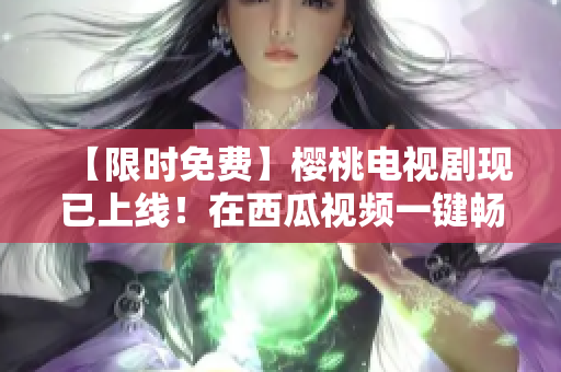 【限时免费】樱桃电视剧现已上线！在西瓜视频一键畅享！