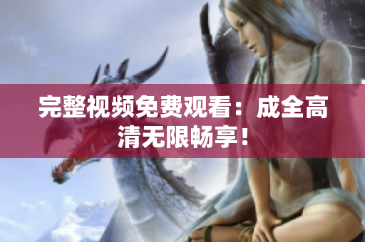 完整视频免费观看：成全高清无限畅享！