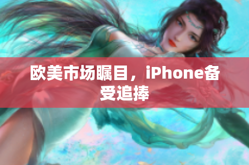 欧美市场瞩目，iPhone备受追捧