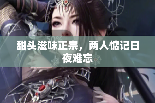 甜头滋味正宗，两人惦记日夜难忘