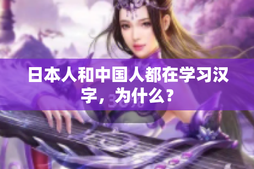 日本人和中国人都在学习汉字，为什么？