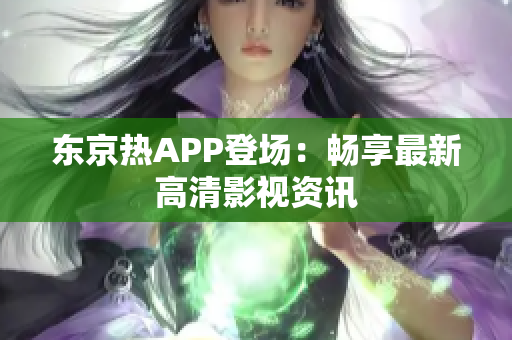 东京热APP登场：畅享最新高清影视资讯