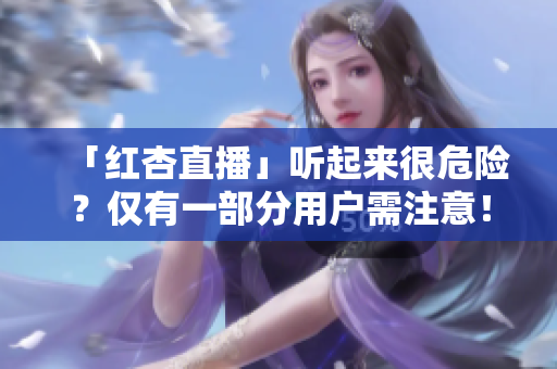 「红杏直播」听起来很危险？仅有一部分用户需注意！