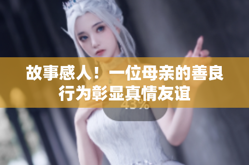 故事感人！一位母亲的善良行为彰显真情友谊