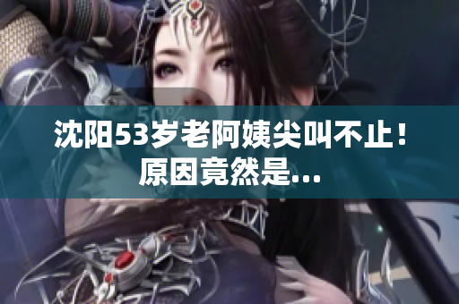 沈阳53岁老阿姨尖叫不止！原因竟然是…