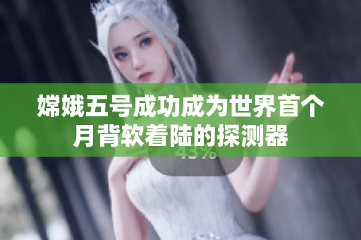 嫦娥五号成功成为世界首个月背软着陆的探测器