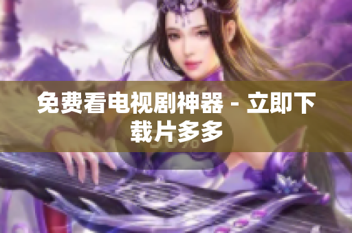 免费看电视剧神器 - 立即下载片多多