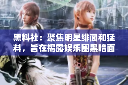黑料社：聚焦明星绯闻和猛料，旨在揭露娱乐圈黑暗面