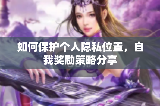 如何保护个人隐私位置，自我奖励策略分享