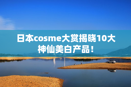 日本cosme大赏揭晓10大神仙美白产品！
