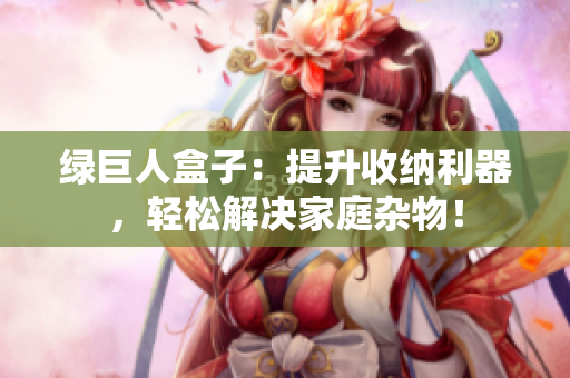 绿巨人盒子：提升收纳利器，轻松解决家庭杂物！