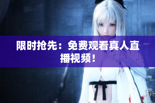 限时抢先：免费观看真人直播视频！