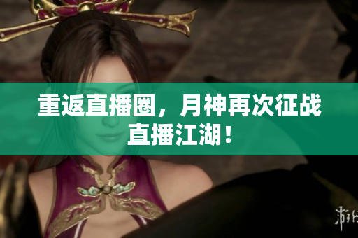 重返直播圈，月神再次征战直播江湖！