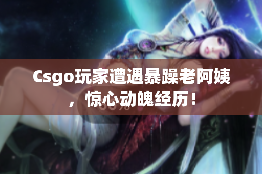 Csgo玩家遭遇暴躁老阿姨，惊心动魄经历！