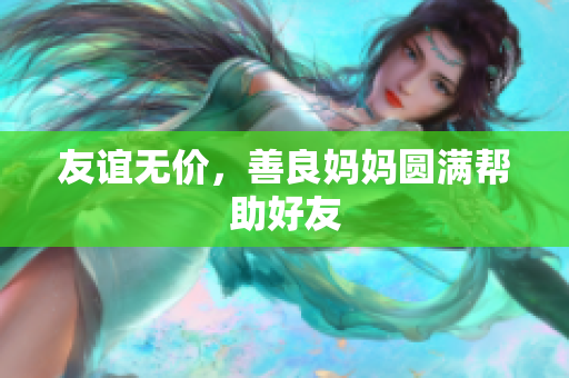 友谊无价，善良妈妈圆满帮助好友