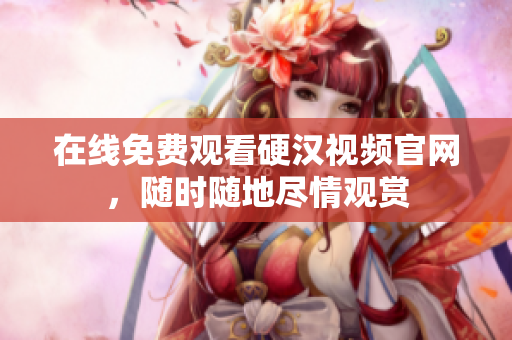 在线免费观看硬汉视频官网，随时随地尽情观赏