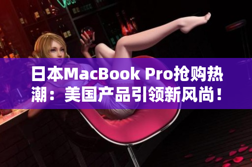 日本MacBook Pro抢购热潮：美国产品引领新风尚！