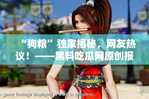 “狗粮”独家揭秘，网友热议！——黑料吃瓜网原创报道汇总