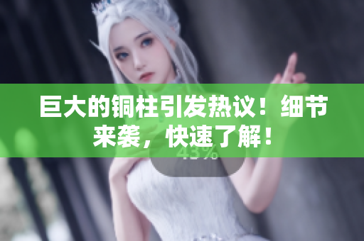 巨大的铜柱引发热议！细节来袭，快速了解！