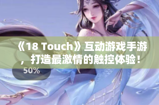 《18 Touch》互动游戏手游，打造最激情的触控体验！
