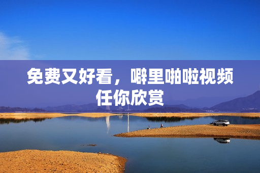 免费又好看，噼里啪啦视频任你欣赏