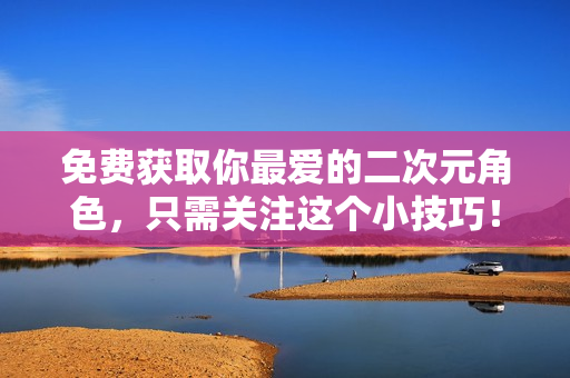 免费获取你最爱的二次元角色，只需关注这个小技巧！