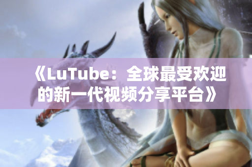 《LuTube：全球最受欢迎的新一代视频分享平台》