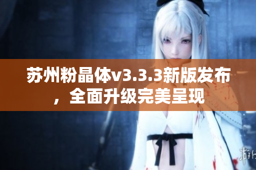 苏州粉晶体v3.3.3新版发布，全面升级完美呈现