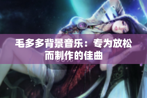 毛多多背景音乐：专为放松而制作的佳曲