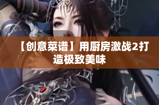 【创意菜谱】用厨房激战2打造极致美味