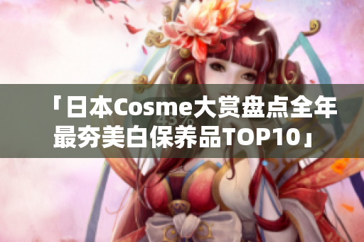 「日本Cosme大赏盘点全年最夯美白保养品TOP10」