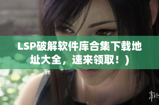 LSP破解软件库合集下载地址大全，速来领取！)