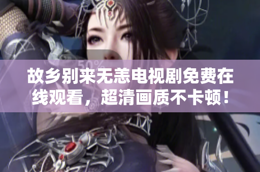 故乡别来无恙电视剧免费在线观看，超清画质不卡顿！
