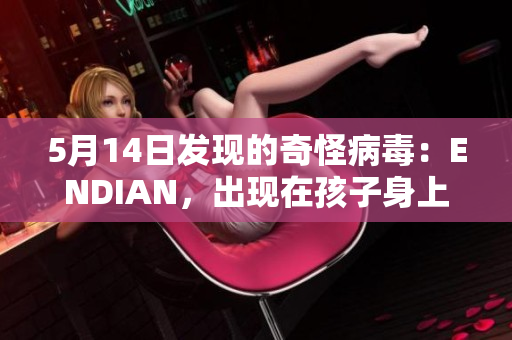 5月14日发现的奇怪病毒：ENDIAN，出现在孩子身上。