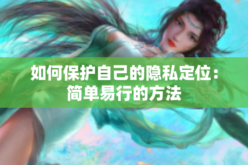 如何保护自己的隐私定位：简单易行的方法