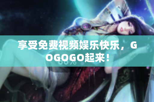 享受免费视频娱乐快乐，GOGOGO起来！